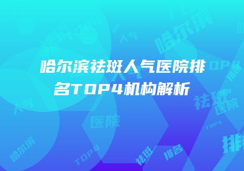 哈尔滨祛斑人气医院排名TOP4机构解析