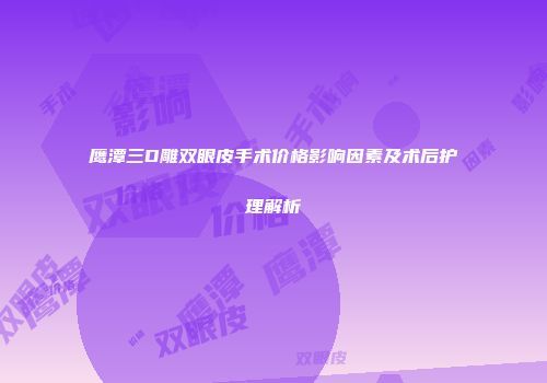 鹰潭三D雕双眼皮手术价格影响因素及术后护理解析