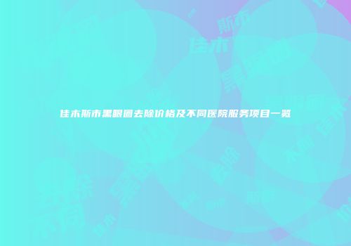 佳木斯市黑眼圈去除价格及不同医院服务项目一览