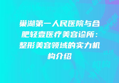 巢湖第一人民医院与合肥轻壹医疗美容诊所：整形美容领域的实力机构介绍