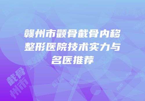 赣州市颧骨截骨内移整形医院技术实力与名医推荐