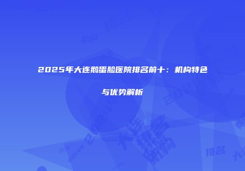 2025年大连鹅蛋脸医院排名前十：机构特色与优势解析