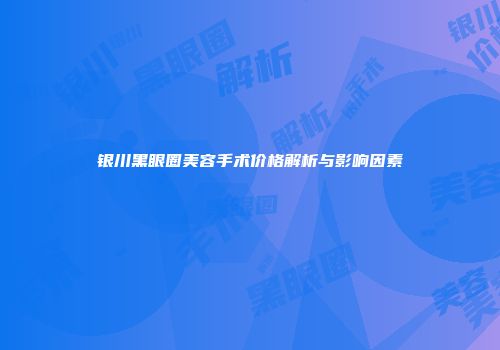 银川黑眼圈美容手术价格解析与影响因素