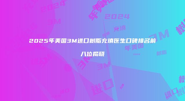 2025年美国3M进口树脂充填医生口碑排名前八位揭晓