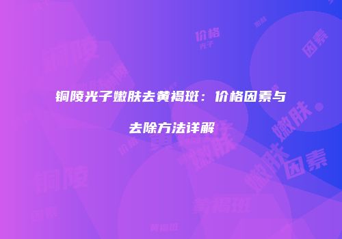铜陵光子嫩肤去黄褐斑：价格因素与去除方法详解