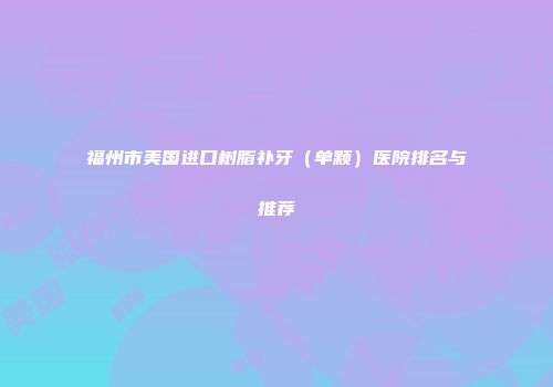 福州市美国进口树脂补牙（单颗）医院排名与推荐