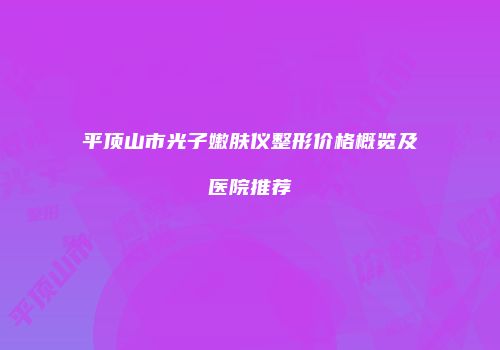 平顶山市光子嫩肤仪整形价格概览及医院推荐