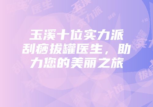 玉溪十位实力派刮痧拔罐医生，助力您的美丽之旅