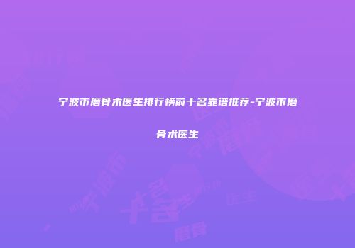 宁波市磨骨术医生排行榜前十名靠谱推荐-宁波市磨骨术医生