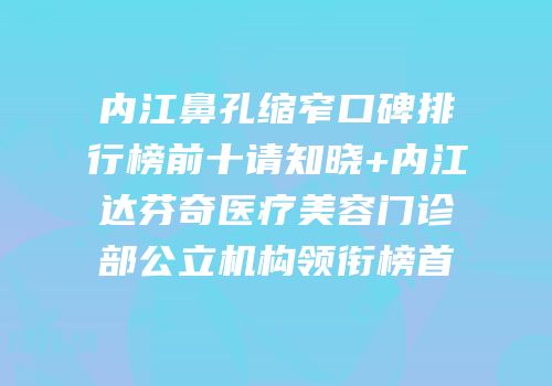 内江鼻孔缩窄口碑排行榜前十请知晓+内江达芬奇医疗美容门诊部公立机构领衔榜首