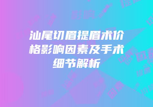 汕尾切眉提眉术价格影响因素及手术细节解析