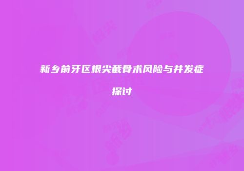 新乡前牙区根尖截骨术风险与并发症探讨