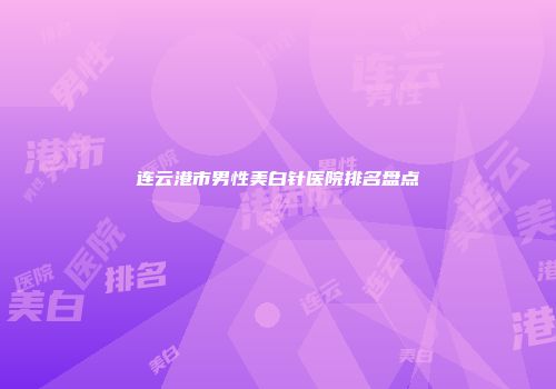 连云港市男性美白针医院排名盘点