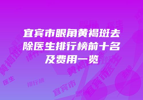宜宾市眼角黄褐斑去除医生排行榜前十名及费用一览