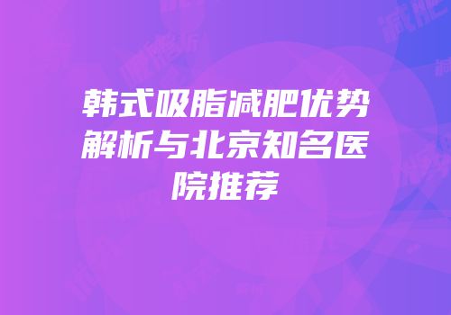 韩式吸脂减肥优势解析与北京知名医院推荐