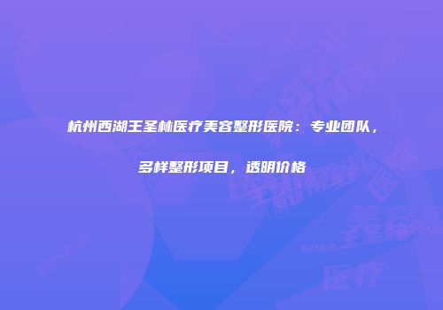 杭州西湖王圣林医疗美容整形医院：专业团队，多样整形项目，透明价格
