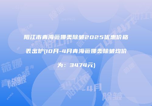 阳江市青海薇娜美除皱2025优惠价格表出炉(10月-4月青海薇娜美除皱均价为：3474元)