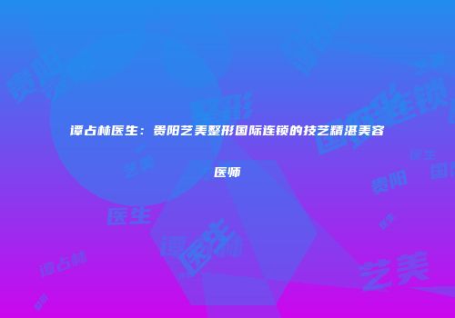 谭占林医生：贵阳艺美整形国际连锁的技艺精湛美容医师