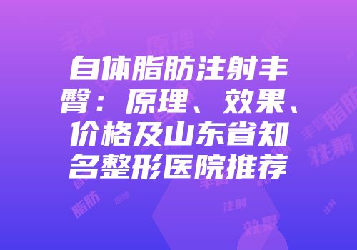 自体脂肪注射丰臀：原理、效果、价格及山东省知名整形医院推荐