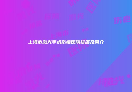 上海市激光手术伤疤医院排名及简介
