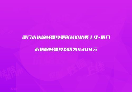 厦门市祛除妊娠纹整形科价格表上线-厦门市祛除妊娠纹均价为4309元