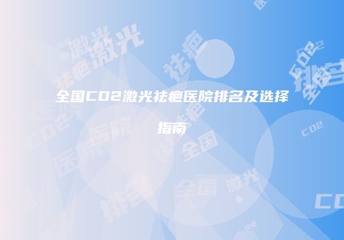 全国CO2激光祛疤医院排名及选择指南