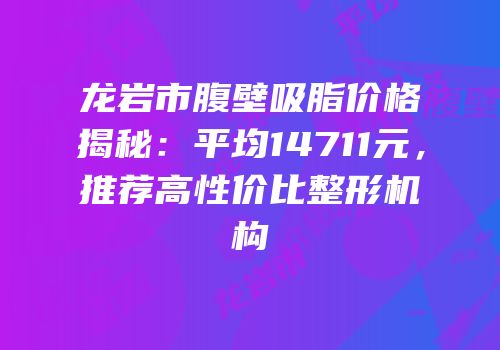 龙岩市腹壁吸脂价格揭秘：平均14711元，推荐高性价比整形机构