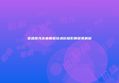 宜昌激光去疤痕痘坑术价格影响因素解析