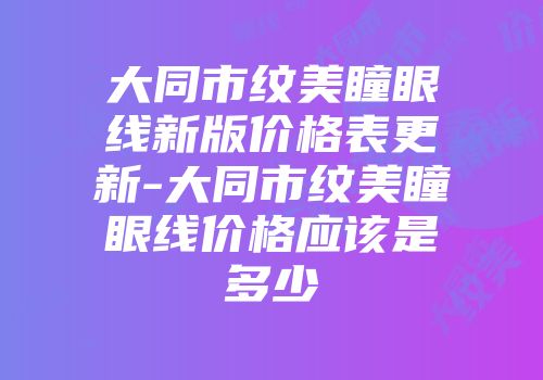 大同市纹美瞳眼线新版价格表更新-大同市纹美瞳眼线价格应该是多少