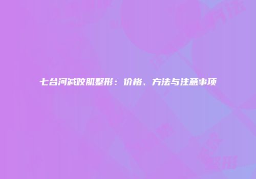 七台河减咬肌整形：价格、方法与注意事项