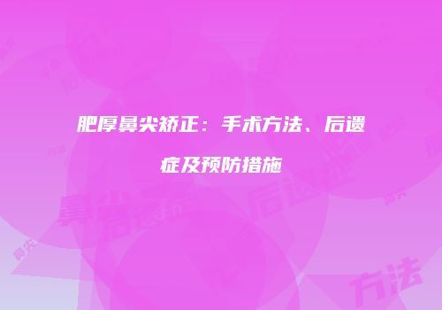 肥厚鼻尖矫正：手术方法、后遗症及预防措施