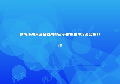 珠海市先天耳朵畸形整形手术医生排行及名医介绍