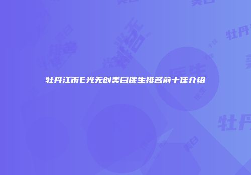 牡丹江市E光无创美白医生排名前十佳介绍