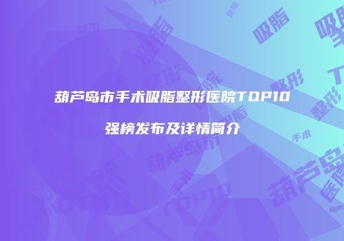 葫芦岛市手术吸脂整形医院TOP10强榜发布及详情简介