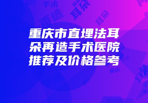 重庆市直埋法耳朵再造手术医院推荐及价格参考