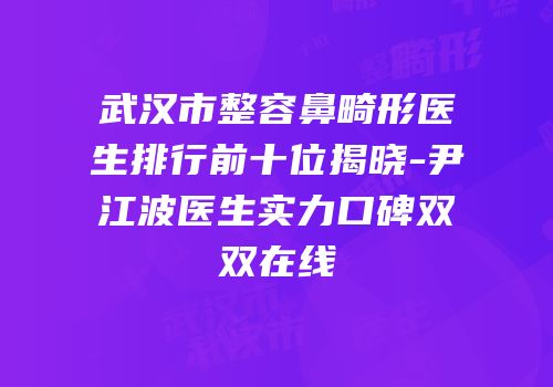 武汉市整容鼻畸形医生排行前十位揭晓-尹江波医生实力口碑双双在线