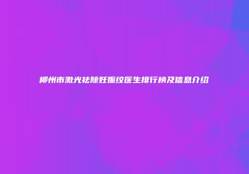 柳州市激光祛除妊娠纹医生排行榜及信息介绍
