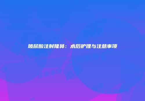 玻尿酸注射隆鼻：术后护理与注意事项