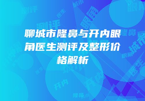聊城市隆鼻与开内眼角医生测评及整形价格解析
