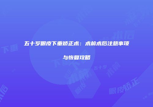 五十岁眼皮下垂矫正术：术前术后注意事项与恢复攻略