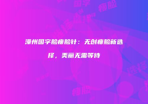 漳州国字脸瘦脸针：无创瘦脸新选择，美丽无需等待
