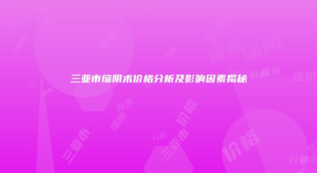 三亚市缩阴术价格分析及影响因素揭秘