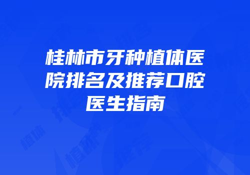 桂林市牙种植体医院排名及推荐口腔医生指南