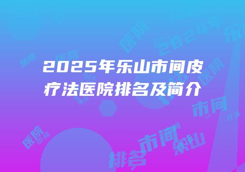 2025年乐山市间皮疗法医院排名及简介