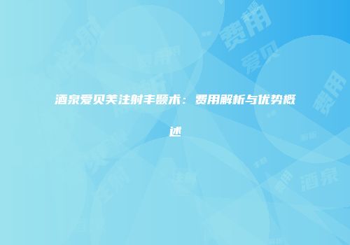 酒泉爱贝芙注射丰颞术：费用解析与优势概述