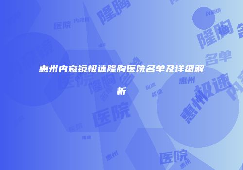 惠州内窥镜极速隆胸医院名单及详细解析