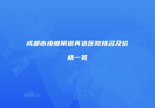 成都市皮瓣阴道再造医院排名及价格一览