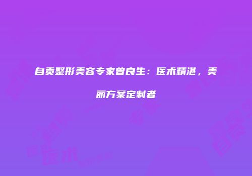 自贡整形美容专家曾良生：医术精湛，美丽方案定制者
