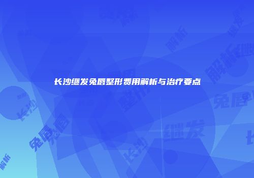长沙继发兔唇整形费用解析与治疗要点