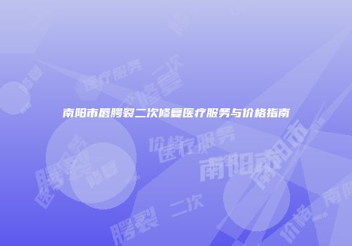南阳市唇腭裂二次修复医疗服务与价格指南